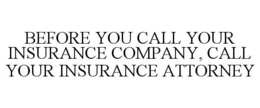 BEFORE YOU CALL YOUR INSURANCE COMPANY, CALL YOUR INSURANCE ATTORNEY trademark
