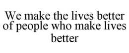 WE MAKE THE LIVES BETTER OF PEOPLE WHO MAKE LIVES BETTER trademark