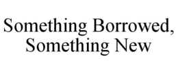 SOMETHING BORROWED, SOMETHING NEW trademark