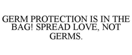 GERM PROTECTION IS IN THE BAG! SPREAD LOVE, NOT GERMS. trademark