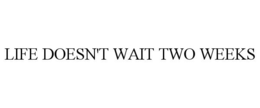 LIFE DOESN'T WAIT TWO WEEKS trademark