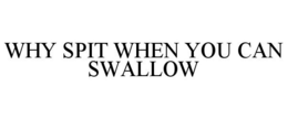 WHY SPIT WHEN YOU CAN SWALLOW trademark