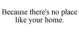 BECAUSE THERE'S NO PLACE LIKE YOUR HOME. trademark