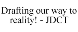 DRAFTING OUR WAY TO REALITY! - JDCT trademark