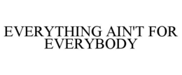 EVERYTHING AIN'T FOR EVERYBODY trademark