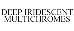 DEEP IRIDESCENT MULTICHROMES trademark