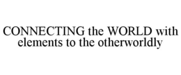 CONNECTING THE WORLD WITH ELEMENTS TO THE OTHERWORLDLY trademark