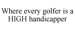 WHERE EVERY GOLFER IS A HIGH HANDICAPPER trademark