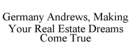 GERMANY ANDREWS, MAKING YOUR REAL ESTATE DREAMS COME TRUE trademark