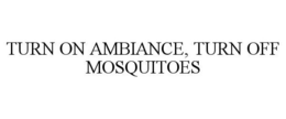 TURN ON AMBIANCE, TURN OFF MOSQUITOES trademark