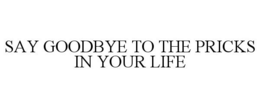 SAY GOODBYE TO THE PRICKS IN YOUR LIFE trademark
