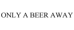 ONLY A BEER AWAY trademark