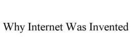 WHY INTERNET WAS INVENTED trademark