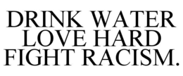DRINK WATER LOVE HARD FIGHT RACISM. trademark