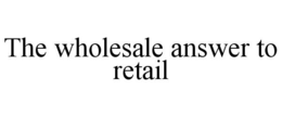 THE WHOLESALE ANSWER TO RETAIL trademark