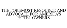 THE FOREMOST RESOURCE AND ADVOCATE FOR AMERICA'S HOTEL OWNERS trademark