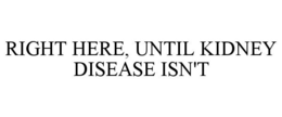 RIGHT HERE, UNTIL KIDNEY DISEASE ISN'T trademark