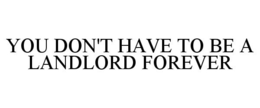 YOU DON'T HAVE TO BE A LANDLORD FOREVER trademark