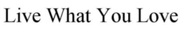 LIVE WHAT YOU LOVE trademark