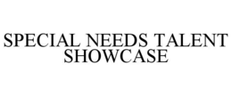 SPECIAL NEEDS TALENT SHOWCASE trademark
