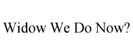 WIDOW WE DO NOW? trademark
