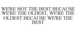 WE'RE NOT THE BEST BECAUSE WE'RE THE OLDEST, WE'RE THE OLDEST BECAUSE WE'RE THE BEST trademark
