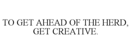 TO GET AHEAD OF THE HERD, GET CREATIVE. trademark