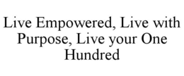 LIVE EMPOWERED, LIVE WITH PURPOSE, LIVE YOUR ONE HUNDRED trademark