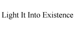 LIGHT IT INTO EXISTENCE trademark