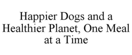 HAPPIER DOGS AND A HEALTHIER PLANET, ONE MEAL AT A TIME trademark