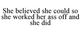 SHE BELIEVED SHE COULD SO SHE WORKED HER ASS OFF AND SHE DID trademark