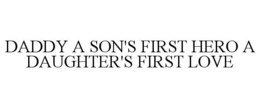 DADDY A SON'S FIRST HERO A DAUGHTER'S FIRST LOVE trademark