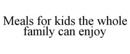 MEALS FOR KIDS THE WHOLE FAMILY CAN ENJOY trademark