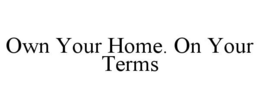 OWN YOUR HOME. ON YOUR TERMS trademark