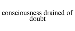 CONSCIOUSNESS DRAINED OF DOUBT trademark