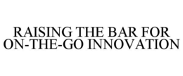 RAISING THE BAR FOR ON-THE-GO INNOVATION trademark