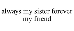 ALWAYS MY SISTER FOREVER MY FRIEND trademark