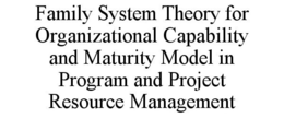 FAMILY SYSTEM THEORY FOR ORGANIZATIONAL CAPABILITY AND MATURITY MODEL IN PROGRAM AND PROJECT RESOURCE MANAGEMENT trademark