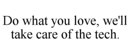 DO WHAT YOU LOVE, WE'LL TAKE CARE OF THE TECH. trademark