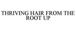 THRIVING HAIR FROM THE ROOT UP trademark