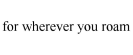 FOR WHEREVER YOU ROAM trademark