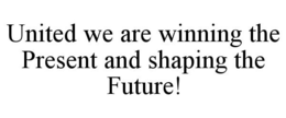 UNITED WE ARE WINNING THE PRESENT AND SHAPING THE FUTURE! trademark