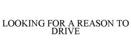 LOOKING FOR A REASON TO DRIVE trademark