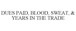 DUES PAID, BLOOD, SWEAT, & YEARS IN THE TRADE trademark