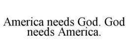 AMERICA NEEDS GOD. GOD NEEDS AMERICA. trademark