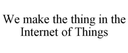 WE MAKE THE THING IN THE INTERNET OF THINGS trademark