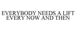 EVERYBODY NEEDS A LIFT EVERY NOW AND THEN trademark