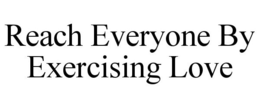 REACH EVERYONE BY EXERCISING LOVE trademark
