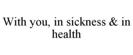 WITH YOU, IN SICKNESS & IN HEALTH trademark