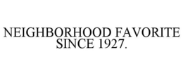 NEIGHBORHOOD FAVORITE SINCE 1927. trademark